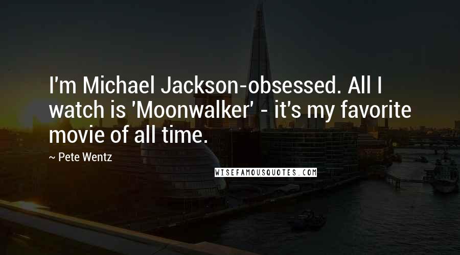 Pete Wentz Quotes: I'm Michael Jackson-obsessed. All I watch is 'Moonwalker' - it's my favorite movie of all time.