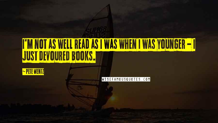 Pete Wentz Quotes: I'm not as well read as I was when I was younger - I just devoured books.