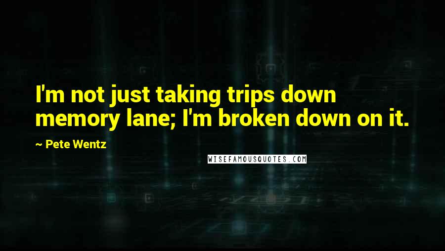 Pete Wentz Quotes: I'm not just taking trips down memory lane; I'm broken down on it.