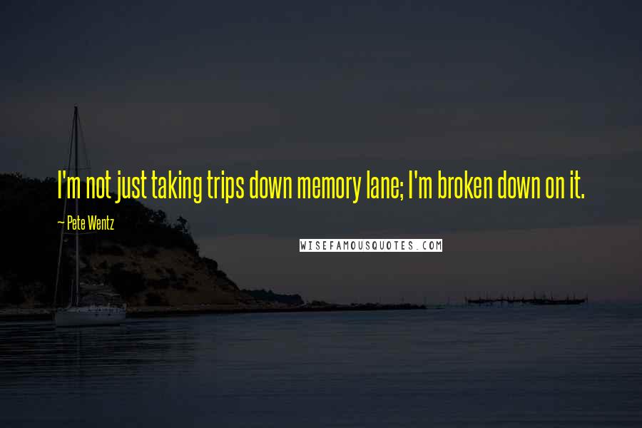 Pete Wentz Quotes: I'm not just taking trips down memory lane; I'm broken down on it.