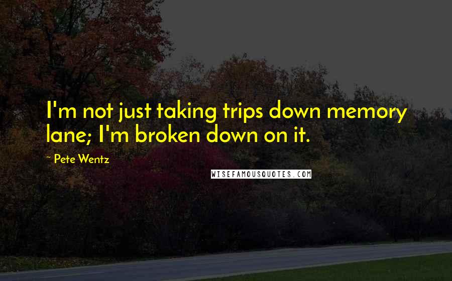 Pete Wentz Quotes: I'm not just taking trips down memory lane; I'm broken down on it.