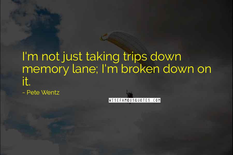 Pete Wentz Quotes: I'm not just taking trips down memory lane; I'm broken down on it.