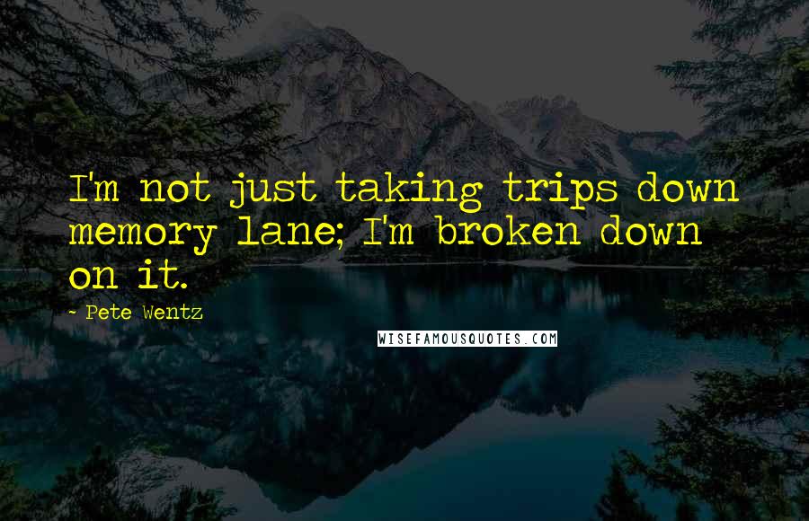 Pete Wentz Quotes: I'm not just taking trips down memory lane; I'm broken down on it.