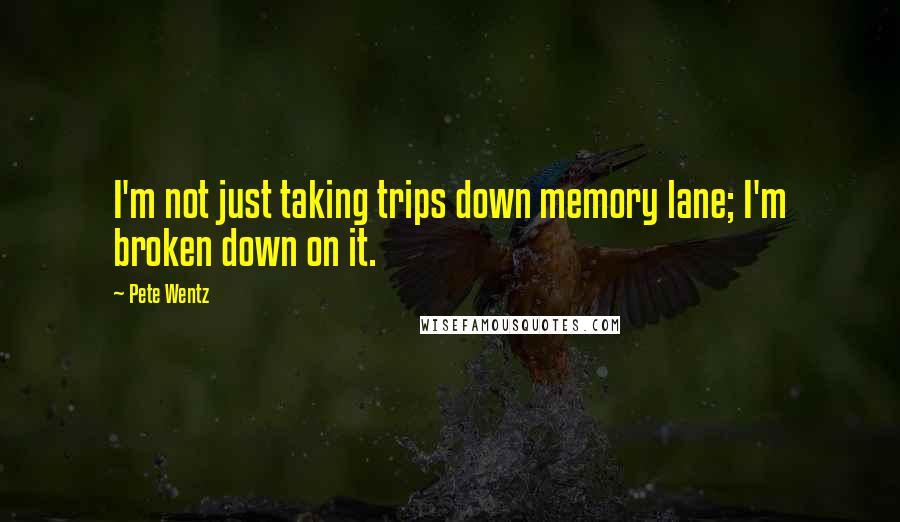 Pete Wentz Quotes: I'm not just taking trips down memory lane; I'm broken down on it.