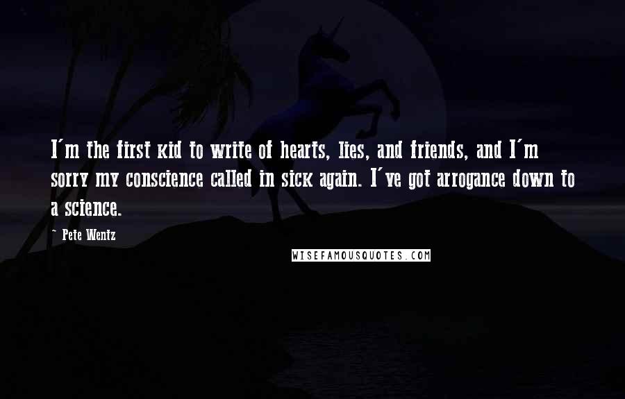 Pete Wentz Quotes: I'm the first kid to write of hearts, lies, and friends, and I'm sorry my conscience called in sick again. I've got arrogance down to a science.