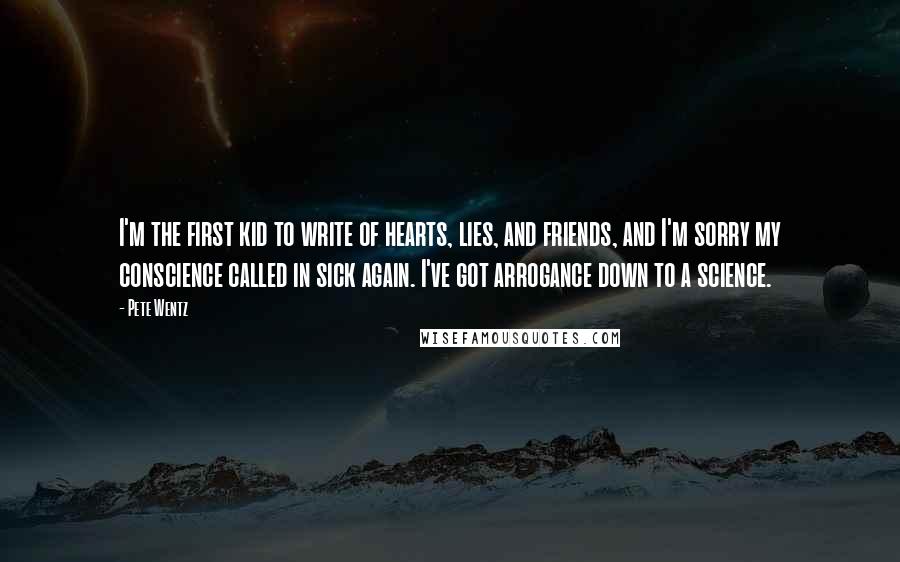 Pete Wentz Quotes: I'm the first kid to write of hearts, lies, and friends, and I'm sorry my conscience called in sick again. I've got arrogance down to a science.
