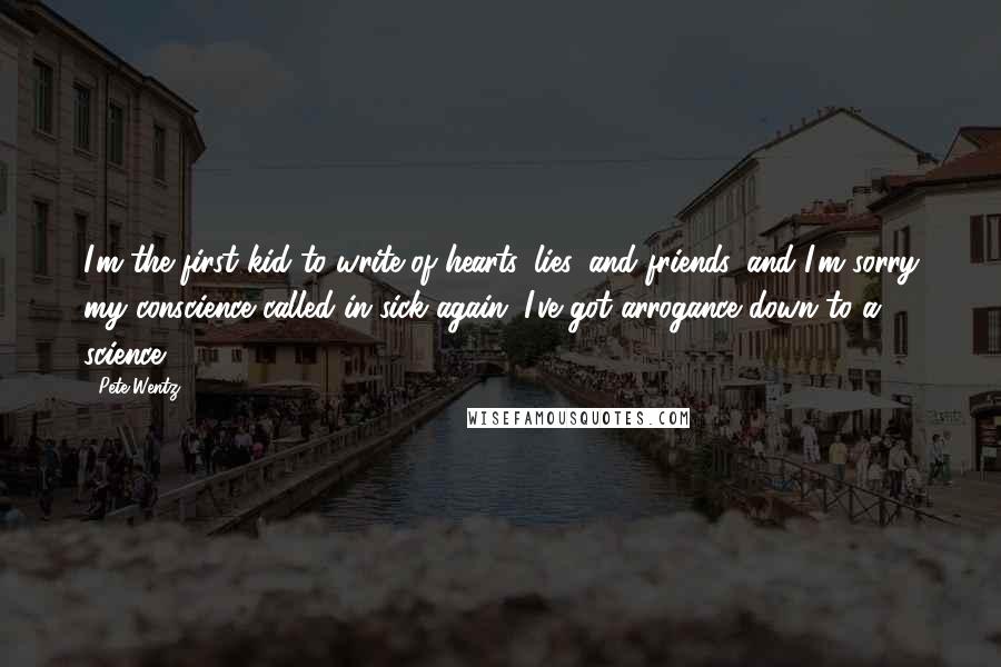 Pete Wentz Quotes: I'm the first kid to write of hearts, lies, and friends, and I'm sorry my conscience called in sick again. I've got arrogance down to a science.