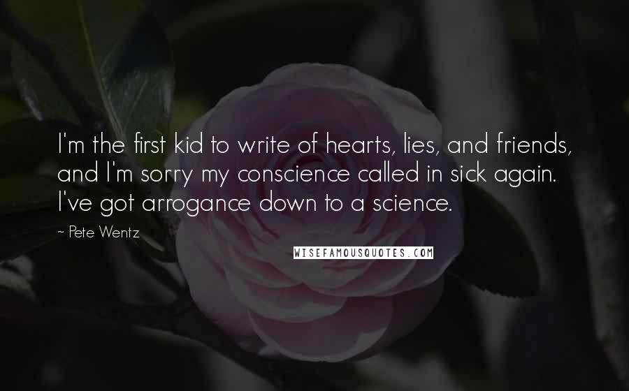 Pete Wentz Quotes: I'm the first kid to write of hearts, lies, and friends, and I'm sorry my conscience called in sick again. I've got arrogance down to a science.