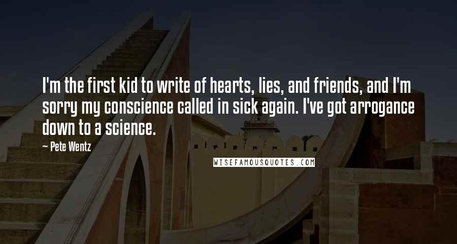 Pete Wentz Quotes: I'm the first kid to write of hearts, lies, and friends, and I'm sorry my conscience called in sick again. I've got arrogance down to a science.