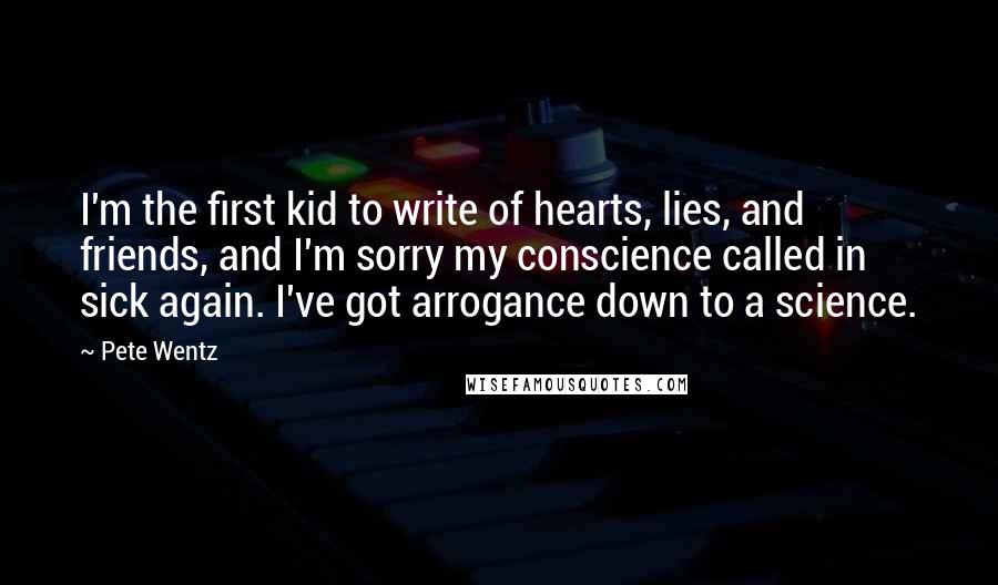 Pete Wentz Quotes: I'm the first kid to write of hearts, lies, and friends, and I'm sorry my conscience called in sick again. I've got arrogance down to a science.