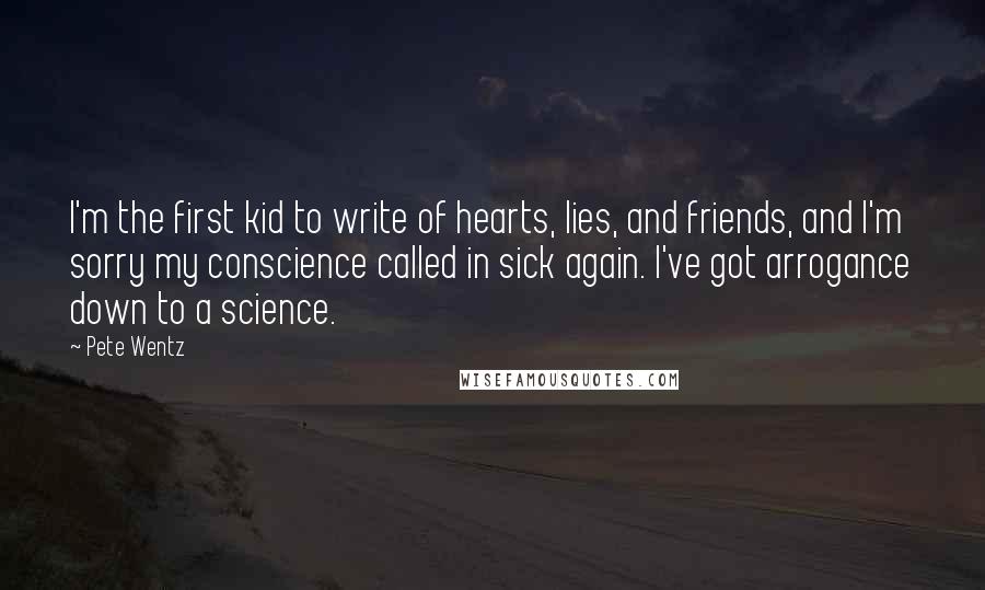 Pete Wentz Quotes: I'm the first kid to write of hearts, lies, and friends, and I'm sorry my conscience called in sick again. I've got arrogance down to a science.