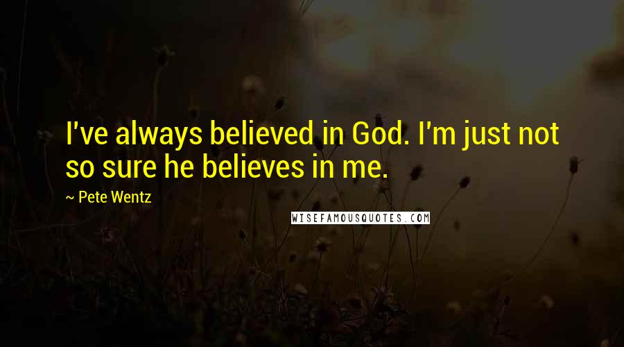Pete Wentz Quotes: I've always believed in God. I'm just not so sure he believes in me.