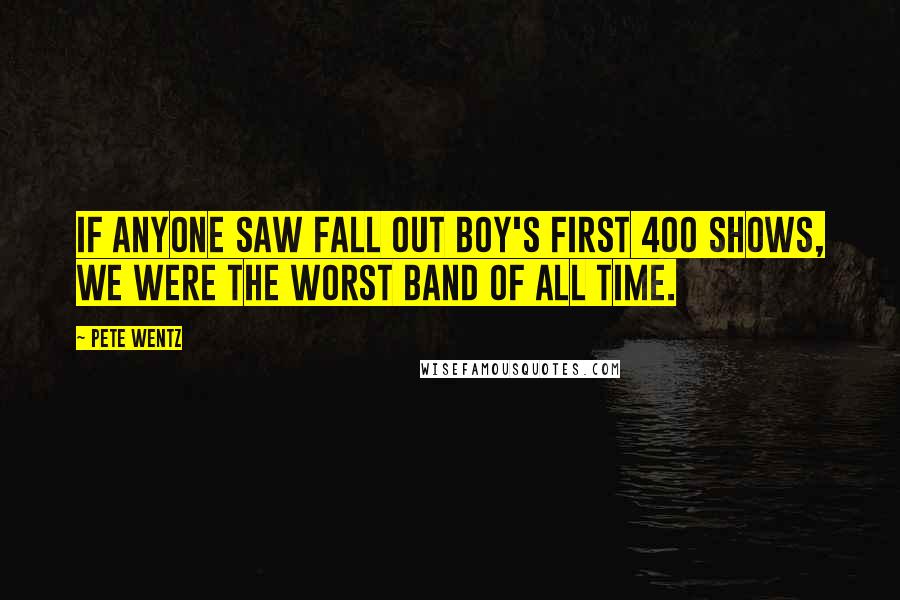 Pete Wentz Quotes: If anyone saw Fall Out Boy's first 400 shows, we were the worst band of all time.