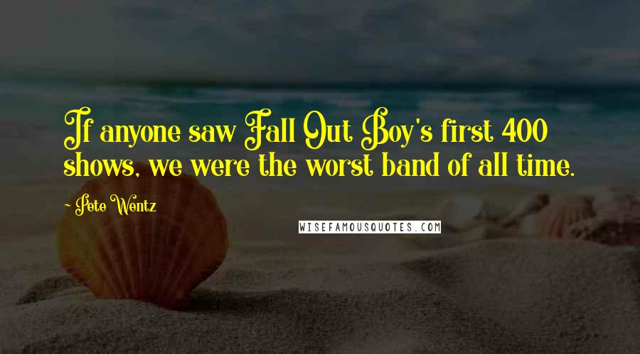 Pete Wentz Quotes: If anyone saw Fall Out Boy's first 400 shows, we were the worst band of all time.