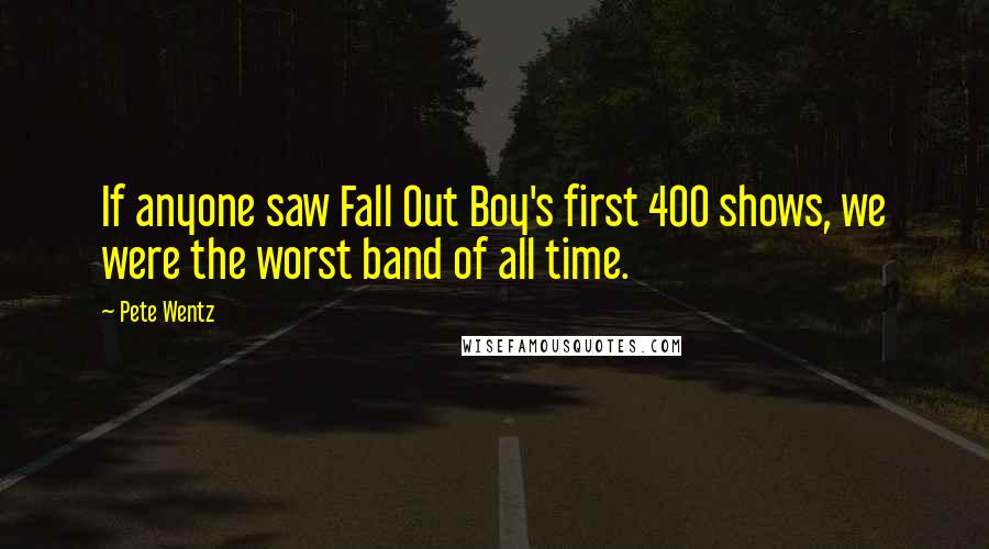 Pete Wentz Quotes: If anyone saw Fall Out Boy's first 400 shows, we were the worst band of all time.