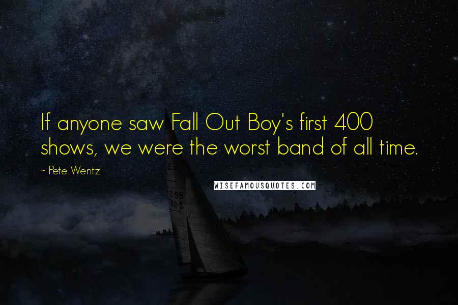 Pete Wentz Quotes: If anyone saw Fall Out Boy's first 400 shows, we were the worst band of all time.