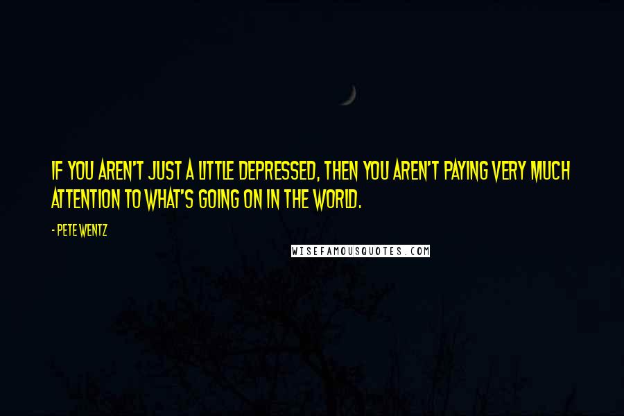 Pete Wentz Quotes: If you aren't just a little depressed, then you aren't paying very much attention to what's going on in the world.