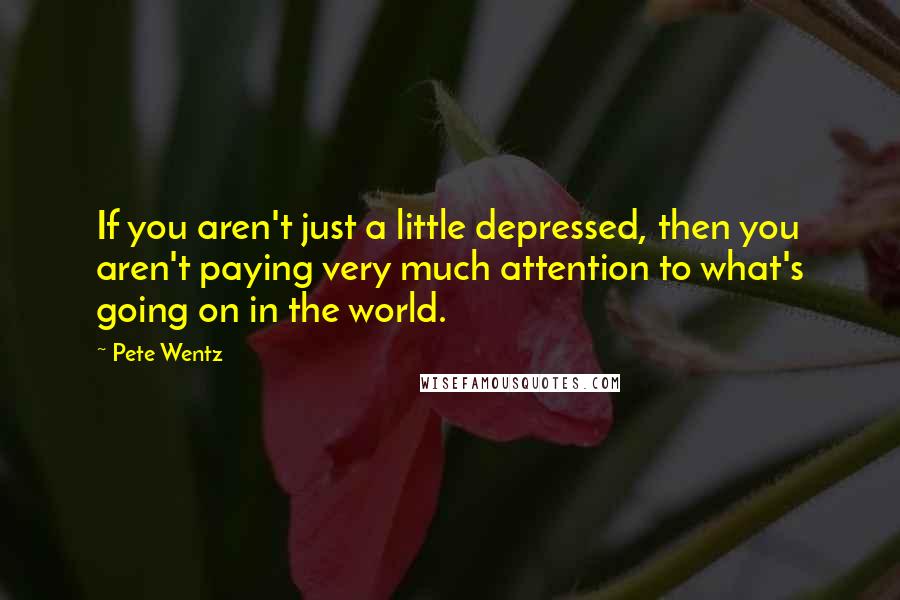 Pete Wentz Quotes: If you aren't just a little depressed, then you aren't paying very much attention to what's going on in the world.