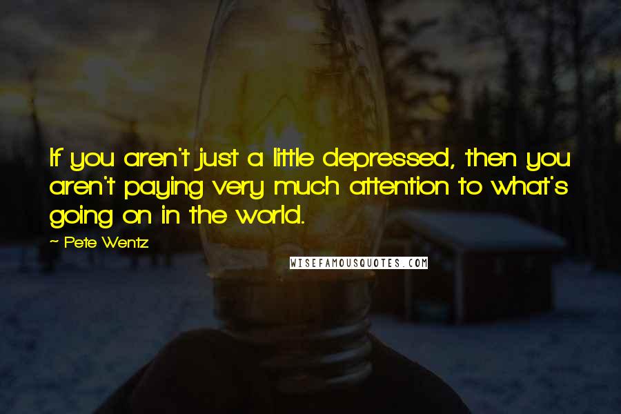 Pete Wentz Quotes: If you aren't just a little depressed, then you aren't paying very much attention to what's going on in the world.