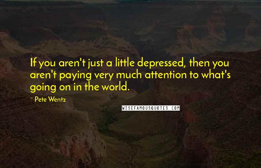 Pete Wentz Quotes: If you aren't just a little depressed, then you aren't paying very much attention to what's going on in the world.