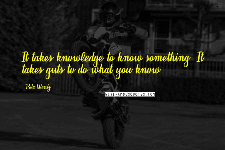 Pete Wentz Quotes: It takes knowledge to know something. It takes guts to do what you know.