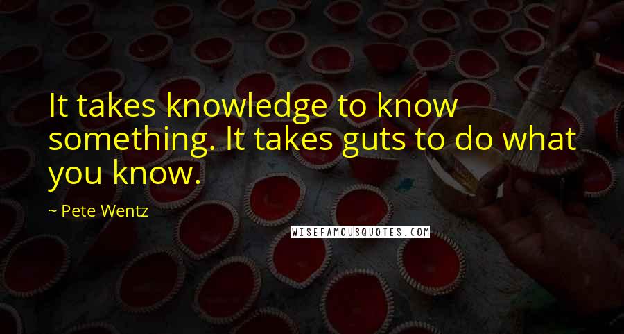 Pete Wentz Quotes: It takes knowledge to know something. It takes guts to do what you know.