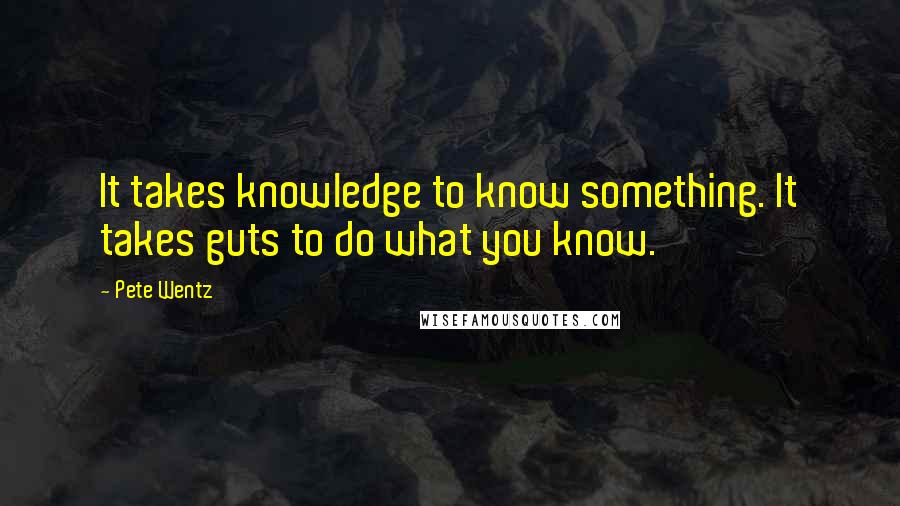 Pete Wentz Quotes: It takes knowledge to know something. It takes guts to do what you know.