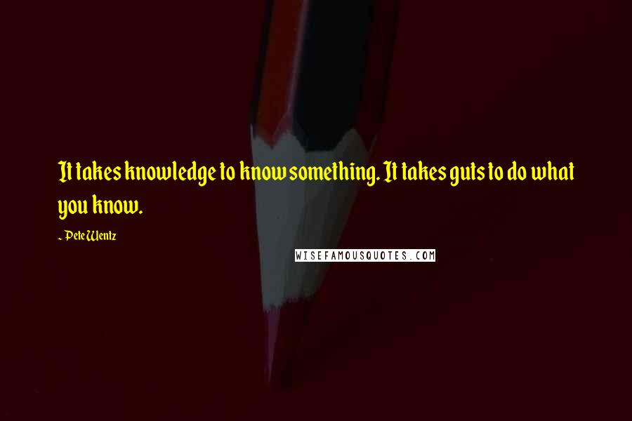 Pete Wentz Quotes: It takes knowledge to know something. It takes guts to do what you know.