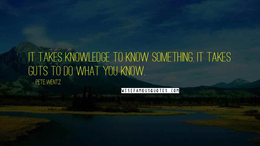 Pete Wentz Quotes: It takes knowledge to know something. It takes guts to do what you know.