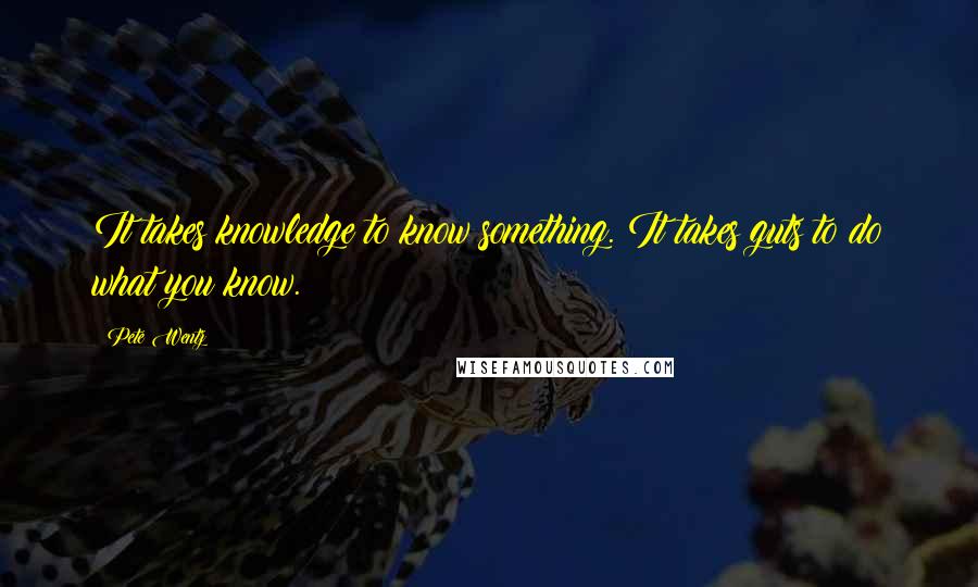 Pete Wentz Quotes: It takes knowledge to know something. It takes guts to do what you know.