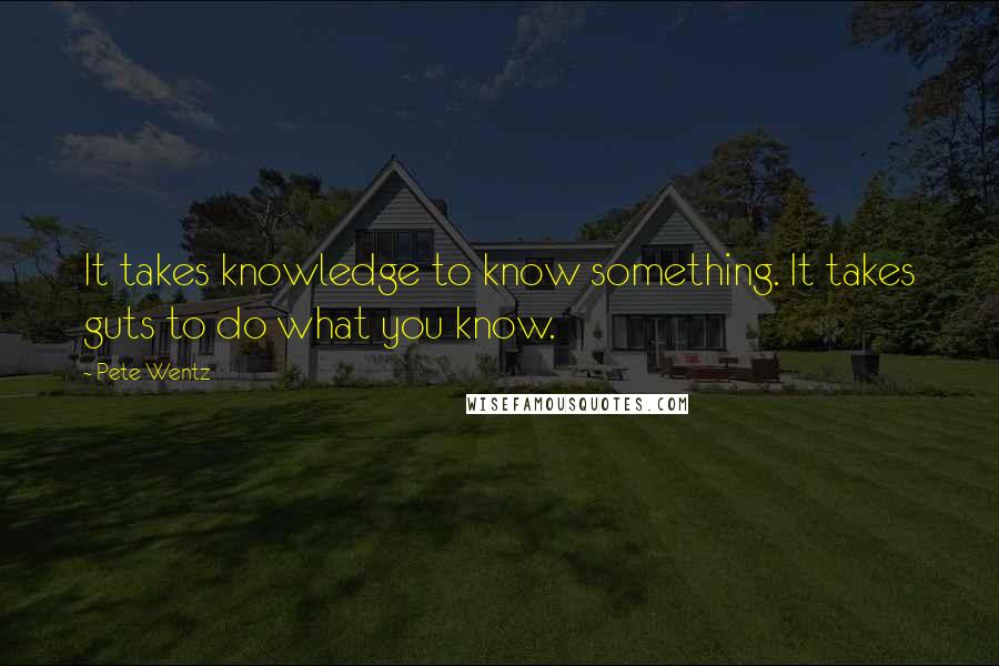 Pete Wentz Quotes: It takes knowledge to know something. It takes guts to do what you know.