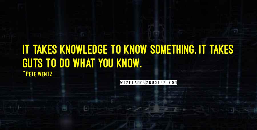 Pete Wentz Quotes: It takes knowledge to know something. It takes guts to do what you know.