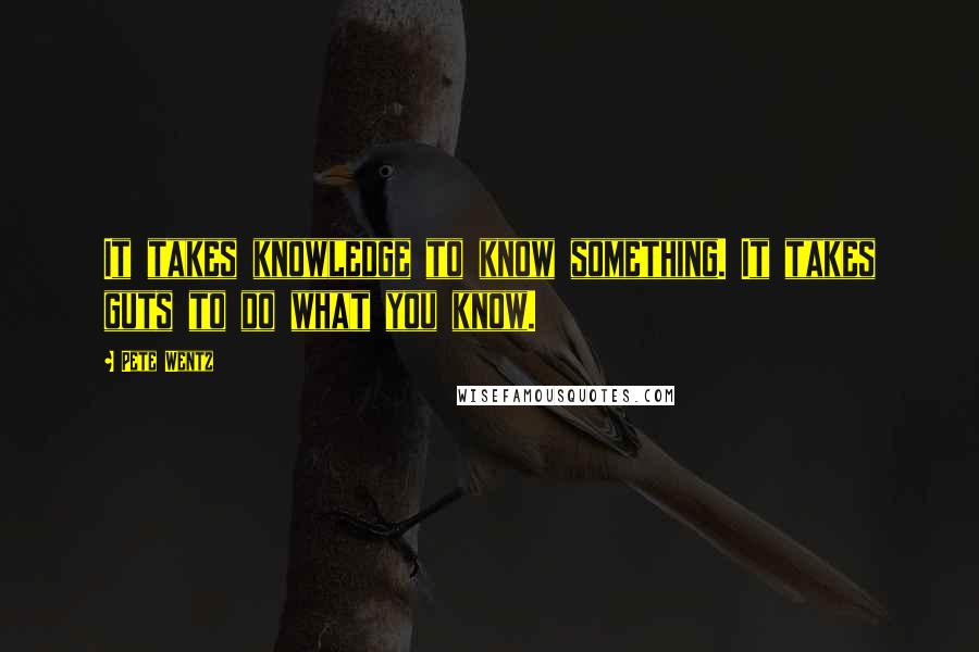 Pete Wentz Quotes: It takes knowledge to know something. It takes guts to do what you know.