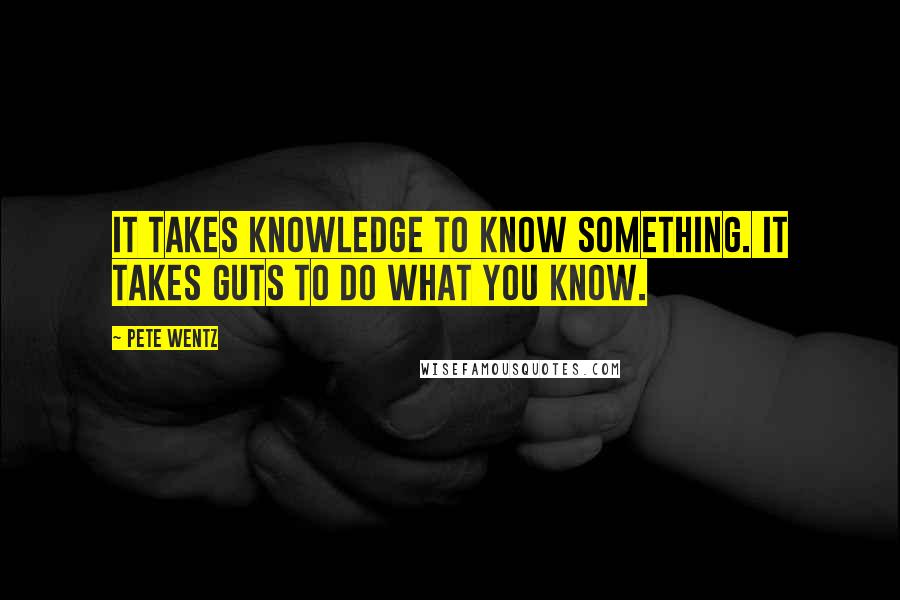 Pete Wentz Quotes: It takes knowledge to know something. It takes guts to do what you know.