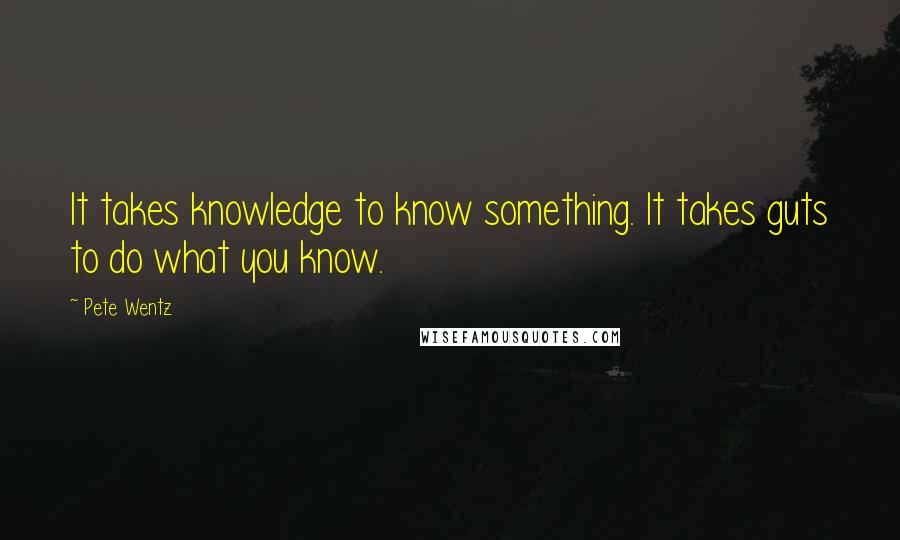 Pete Wentz Quotes: It takes knowledge to know something. It takes guts to do what you know.