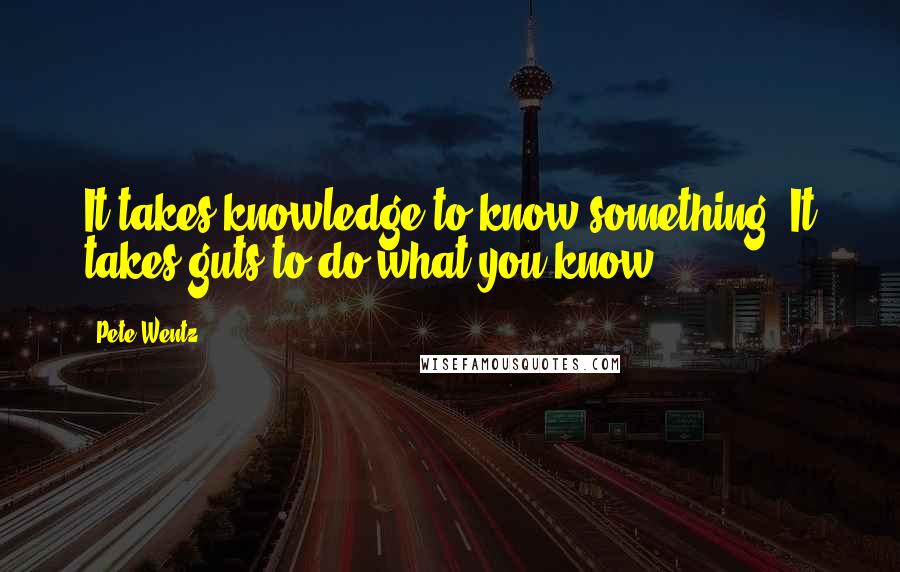 Pete Wentz Quotes: It takes knowledge to know something. It takes guts to do what you know.