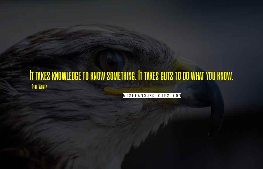 Pete Wentz Quotes: It takes knowledge to know something. It takes guts to do what you know.