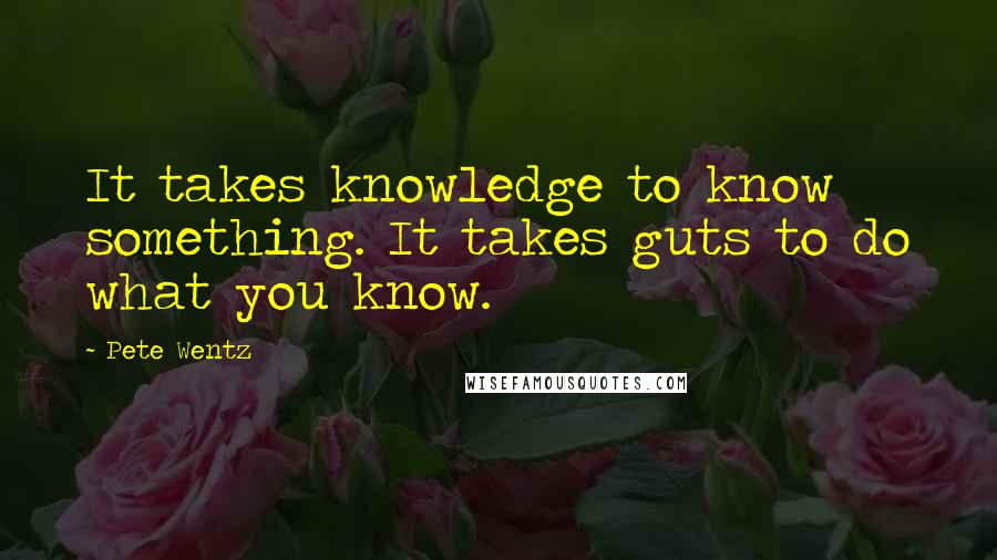 Pete Wentz Quotes: It takes knowledge to know something. It takes guts to do what you know.