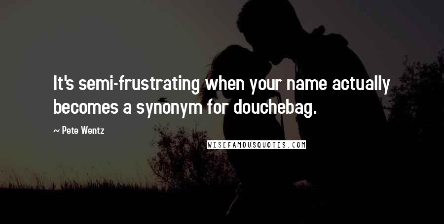 Pete Wentz Quotes: It's semi-frustrating when your name actually becomes a synonym for douchebag.