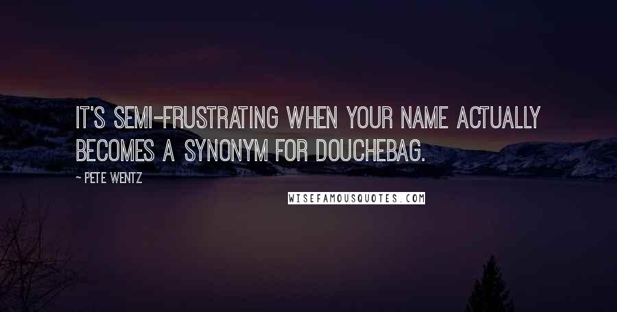 Pete Wentz Quotes: It's semi-frustrating when your name actually becomes a synonym for douchebag.