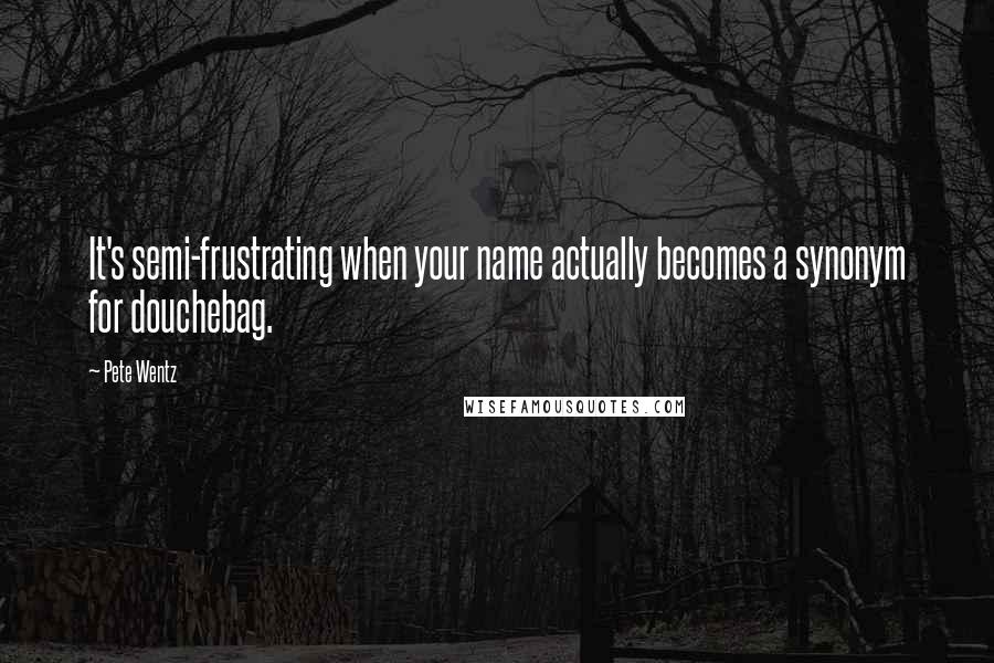 Pete Wentz Quotes: It's semi-frustrating when your name actually becomes a synonym for douchebag.