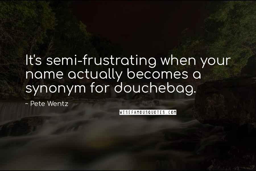Pete Wentz Quotes: It's semi-frustrating when your name actually becomes a synonym for douchebag.