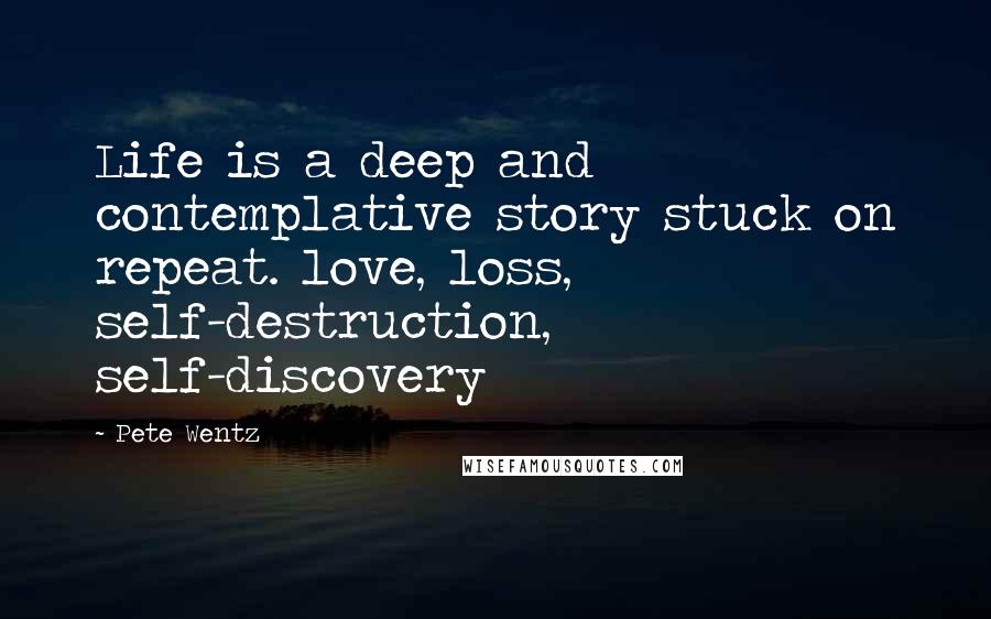 Pete Wentz Quotes: Life is a deep and contemplative story stuck on repeat. love, loss, self-destruction, self-discovery