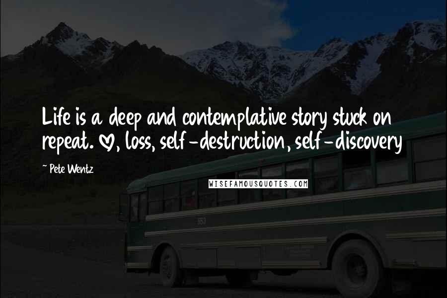 Pete Wentz Quotes: Life is a deep and contemplative story stuck on repeat. love, loss, self-destruction, self-discovery