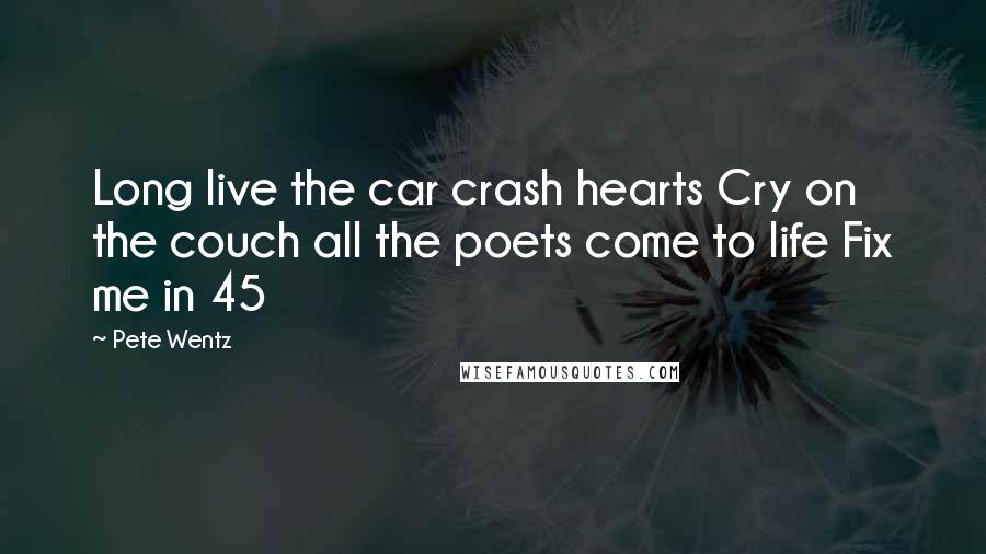 Pete Wentz Quotes: Long live the car crash hearts Cry on the couch all the poets come to life Fix me in 45