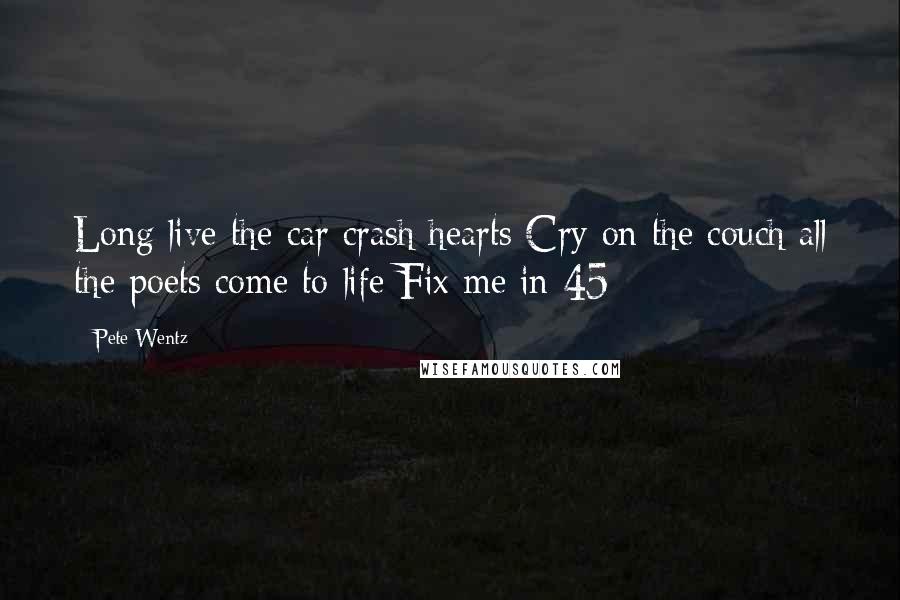 Pete Wentz Quotes: Long live the car crash hearts Cry on the couch all the poets come to life Fix me in 45