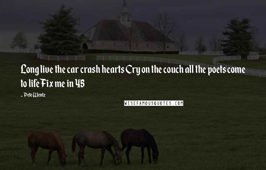Pete Wentz Quotes: Long live the car crash hearts Cry on the couch all the poets come to life Fix me in 45