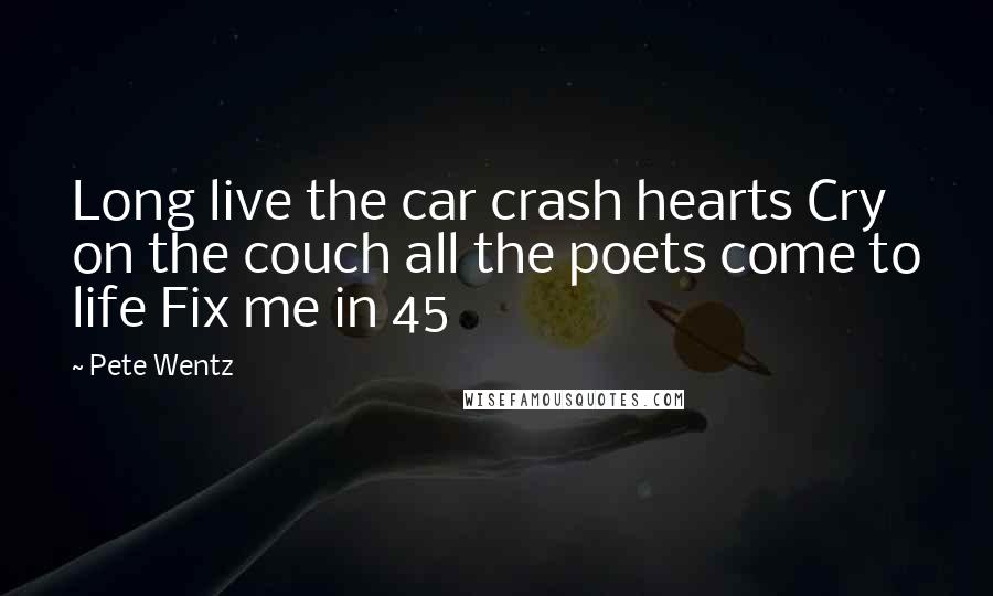 Pete Wentz Quotes: Long live the car crash hearts Cry on the couch all the poets come to life Fix me in 45