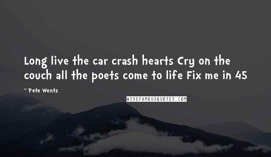 Pete Wentz Quotes: Long live the car crash hearts Cry on the couch all the poets come to life Fix me in 45