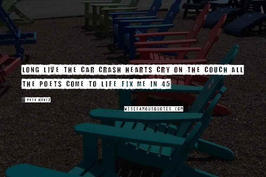 Pete Wentz Quotes: Long live the car crash hearts Cry on the couch all the poets come to life Fix me in 45
